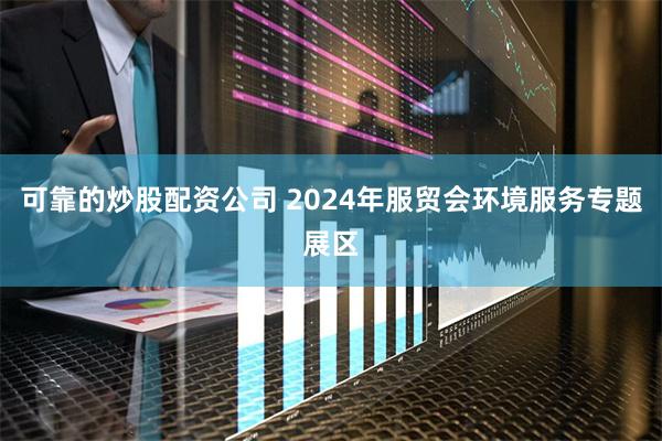 可靠的炒股配资公司 2024年服贸会环境服务专题展区