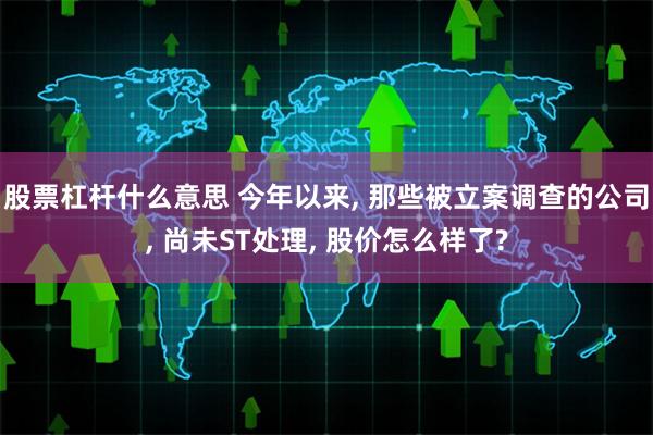 股票杠杆什么意思 今年以来, 那些被立案调查的公司, 尚未ST处理, 股价怎么样了?