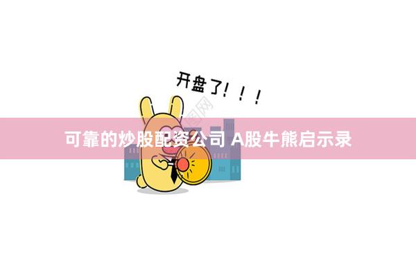 可靠的炒股配资公司 A股牛熊启示录