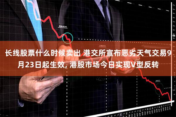 长线股票什么时候卖出 港交所宣布恶劣天气交易9月23日起生效, 港股市场今日实现V型反转