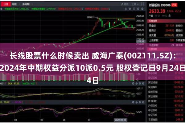 长线股票什么时候卖出 威海广泰(002111.SZ)：2024年中期权益分派10派0.5元 股权登记日9月24日