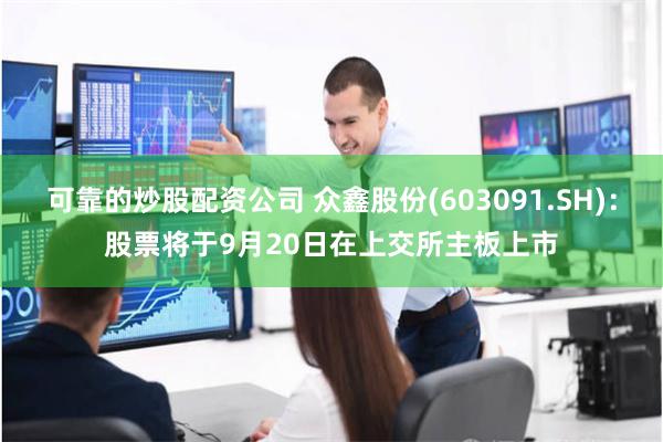 可靠的炒股配资公司 众鑫股份(603091.SH)：股票将于9月20日在上交所主板上市