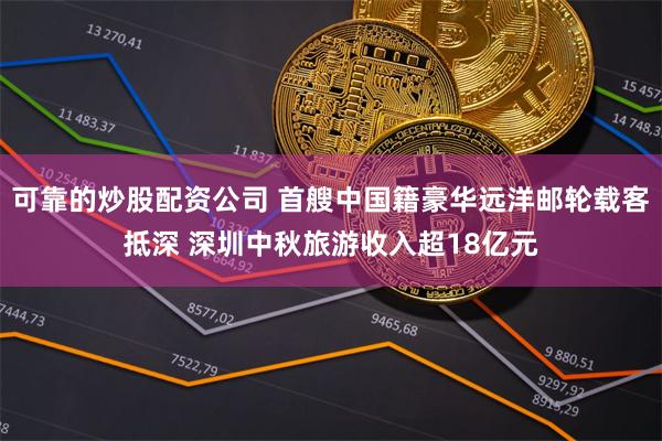 可靠的炒股配资公司 首艘中国籍豪华远洋邮轮载客抵深 深圳中秋旅游收入超18亿元