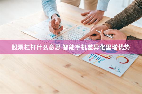 股票杠杆什么意思 智能手机差异化里增优势