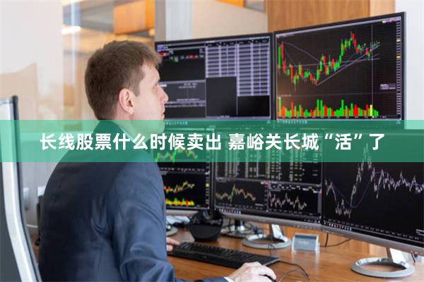 长线股票什么时候卖出 嘉峪关长城“活”了