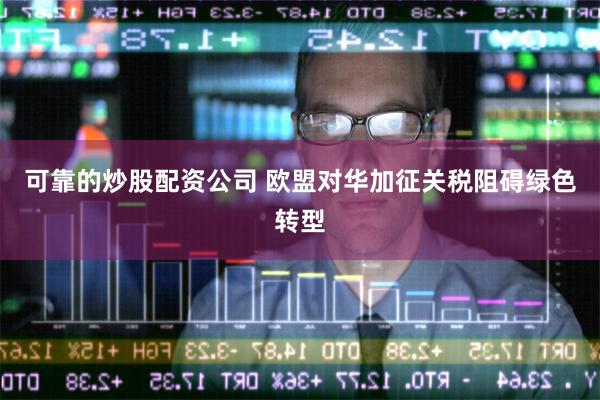 可靠的炒股配资公司 欧盟对华加征关税阻碍绿色转型