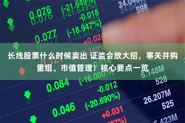 长线股票什么时候卖出 证监会放大招，事关并购重组、市值管理！核心要点一览