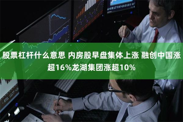 股票杠杆什么意思 内房股早盘集体上涨 融创中国涨超16%龙湖集团涨超10%