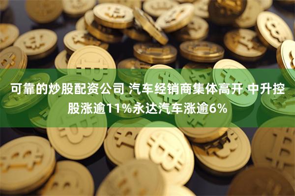 可靠的炒股配资公司 汽车经销商集体高开 中升控股涨逾11%永达汽车涨逾6%