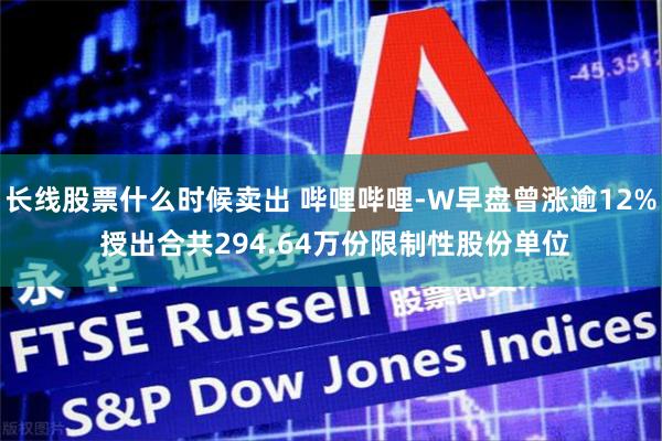 长线股票什么时候卖出 哔哩哔哩-W早盘曾涨逾12% 授出合共294.64万份限制性股份单位