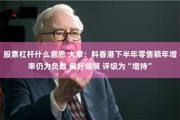 股票杠杆什么意思 大摩：料香港下半年零售额年增率仍为负数 偏好领展 评级为“增持”