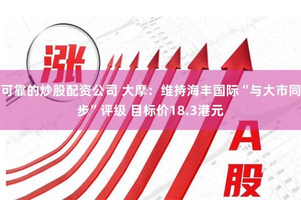 可靠的炒股配资公司 大摩：维持海丰国际“与大市同步”评级 目标价18.3港元