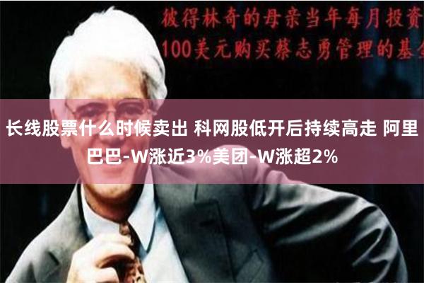 长线股票什么时候卖出 科网股低开后持续高走 阿里巴巴-W涨近3%美团-W涨超2%
