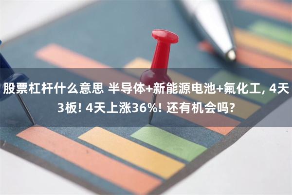 股票杠杆什么意思 半导体+新能源电池+氟化工, 4天3板! 4天上涨36%! 还有机会吗?