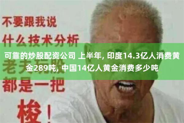 可靠的炒股配资公司 上半年, 印度14.3亿人消费黄金289吨, 中国14亿人黄金消费多少吨