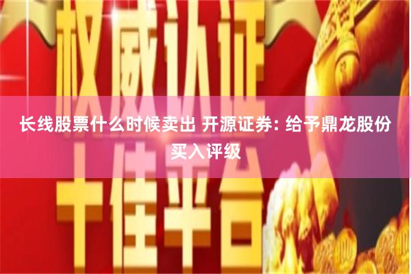 长线股票什么时候卖出 开源证券: 给予鼎龙股份买入评级