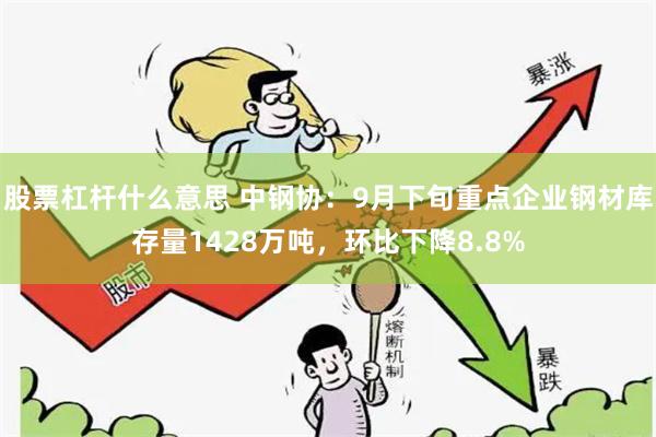 股票杠杆什么意思 中钢协：9月下旬重点企业钢材库存量1428万吨，环比下降8.8%