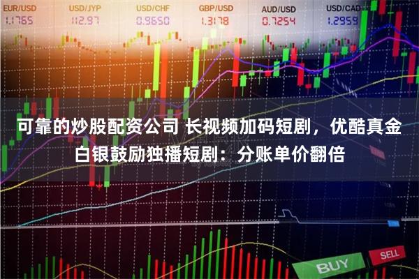 可靠的炒股配资公司 长视频加码短剧，优酷真金白银鼓励独播短剧：分账单价翻倍