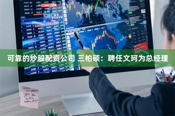 可靠的炒股配资公司 三柏硕：聘任文珂为总经理