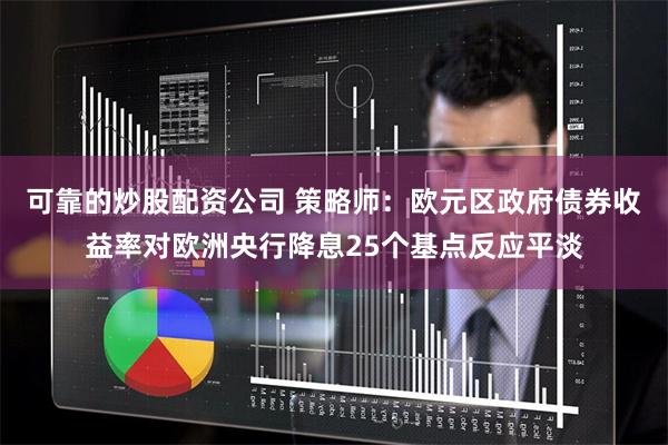 可靠的炒股配资公司 策略师：欧元区政府债券收益率对欧洲央行降息25个基点反应平淡