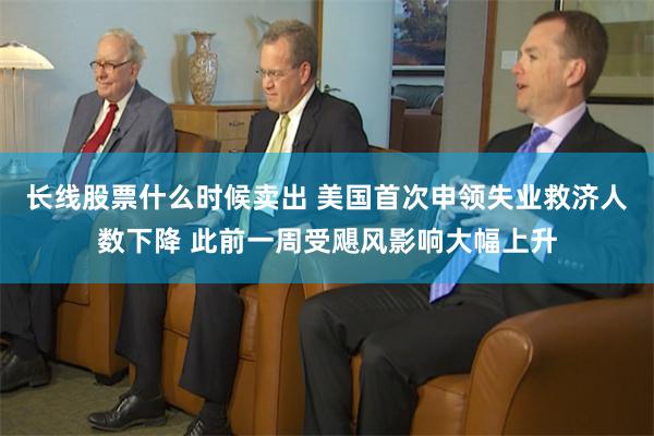 长线股票什么时候卖出 美国首次申领失业救济人数下降 此前一周受飓风影响大幅上升
