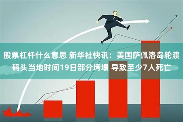 股票杠杆什么意思 新华社快讯：美国萨佩洛岛轮渡码头当地时间19日部分垮塌 导致至少7人死亡