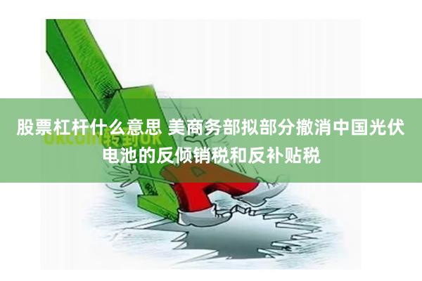 股票杠杆什么意思 美商务部拟部分撤消中国光伏电池的反倾销税和反补贴税