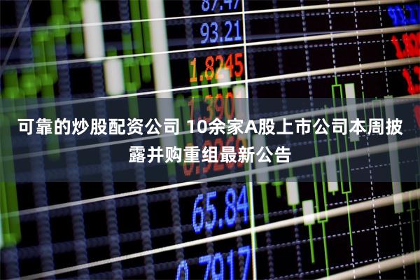 可靠的炒股配资公司 10余家A股上市公司本周披露并购重组最新公告