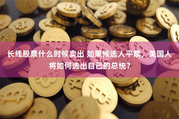 长线股票什么时候卖出 如果候选人平票，美国人将如何选出自己的总统？