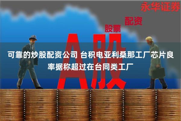 可靠的炒股配资公司 台积电亚利桑那工厂芯片良率据称超过在台同类工厂