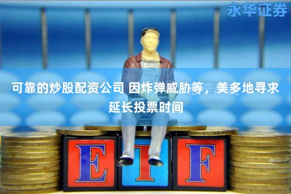 可靠的炒股配资公司 因炸弹威胁等，美多地寻求延长投票时间