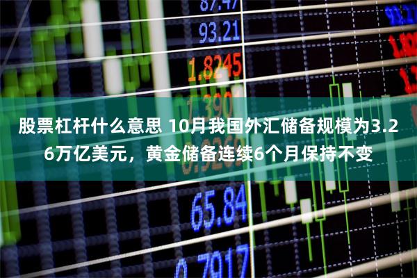 股票杠杆什么意思 10月我国外汇储备规模为3.26万亿美元，黄金储备连续6个月保持不变