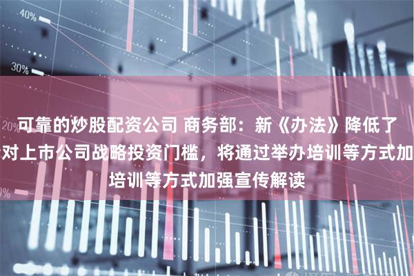 可靠的炒股配资公司 商务部：新《办法》降低了外国投资者对上市公司战略投资门槛，将通过举办培训等方式加强宣传解读