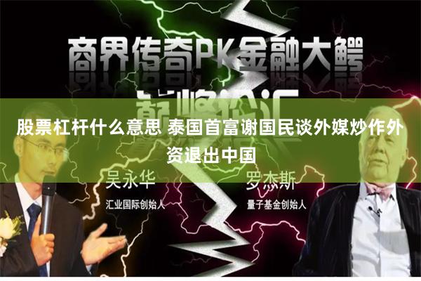 股票杠杆什么意思 泰国首富谢国民谈外媒炒作外资退出中国