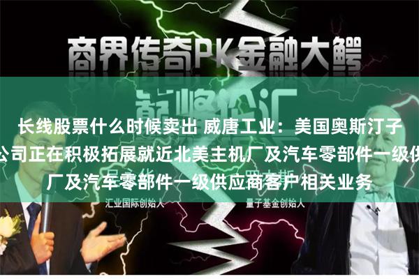 长线股票什么时候卖出 威唐工业：美国奥斯汀子公司已逐步投产，公司正在积极拓展就近北美主机厂及汽车零部件一级供应商客户相关业务