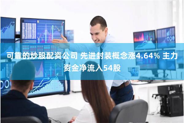 可靠的炒股配资公司 先进封装概念涨4.64% 主力资金净流入54股