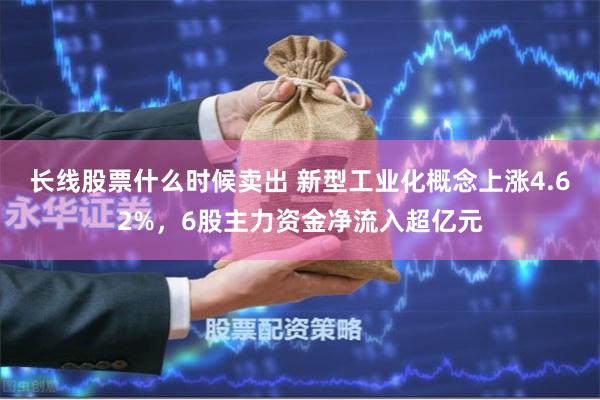 长线股票什么时候卖出 新型工业化概念上涨4.62%，6股主力资金净流入超亿元