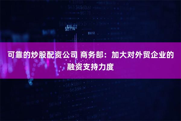 可靠的炒股配资公司 商务部：加大对外贸企业的融资支持力度