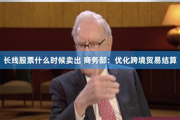 长线股票什么时候卖出 商务部：优化跨境贸易结算