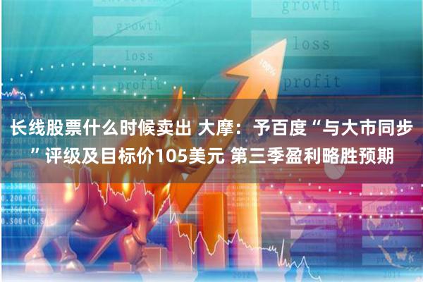 长线股票什么时候卖出 大摩：予百度“与大市同步”评级及目标价105美元 第三季盈利略胜预期