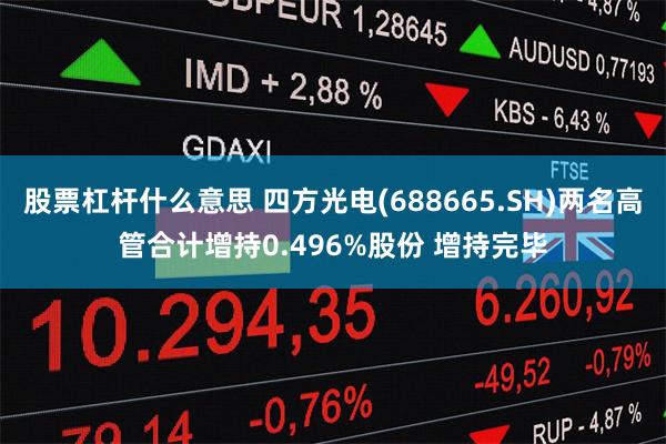 股票杠杆什么意思 四方光电(688665.SH)两名高管合计增持0.496%股份 增持完毕