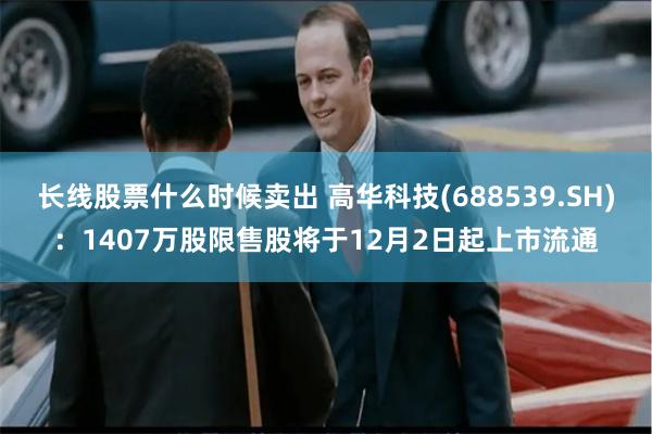 长线股票什么时候卖出 高华科技(688539.SH)：1407万股限售股将于12月2日起上市流通