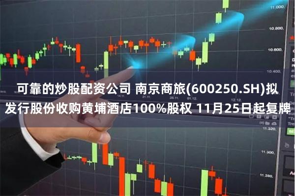 可靠的炒股配资公司 南京商旅(600250.SH)拟发行股份收购黄埔酒店100%股权 11月25日起复牌