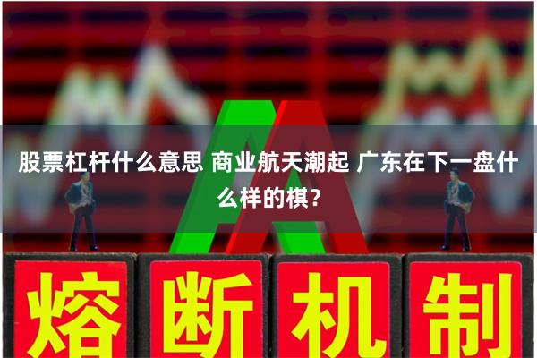 股票杠杆什么意思 商业航天潮起 广东在下一盘什么样的棋？