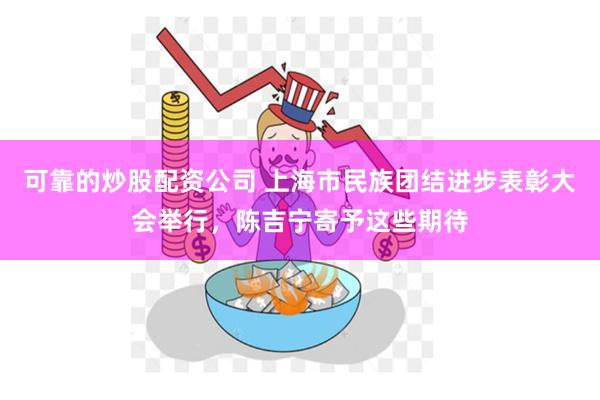 可靠的炒股配资公司 上海市民族团结进步表彰大会举行，陈吉宁寄予这些期待