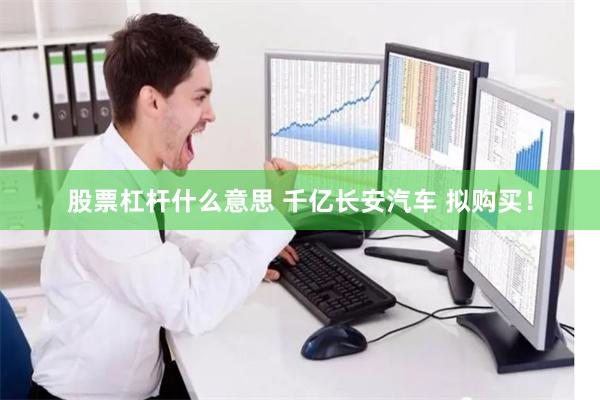 股票杠杆什么意思 千亿长安汽车 拟购买！