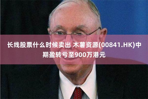 长线股票什么时候卖出 木薯资源(00841.HK)中期盈转亏至900万港元