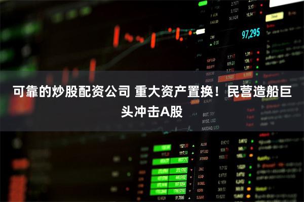 可靠的炒股配资公司 重大资产置换！民营造船巨头冲击A股