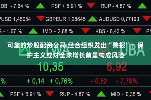 可靠的炒股配资公司 经合组织发出“警报”：保护主义或对全球增长前景构成风险