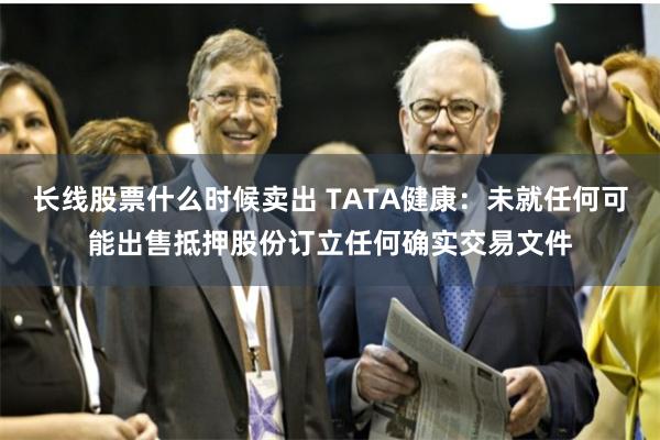 长线股票什么时候卖出 TATA健康：未就任何可能出售抵押股份订立任何确实交易文件